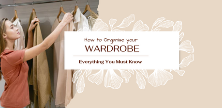 How To Organise Your Wardrobe:- Everything You Must Know 